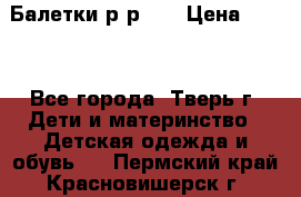 Балетки р-р 28 › Цена ­ 200 - Все города, Тверь г. Дети и материнство » Детская одежда и обувь   . Пермский край,Красновишерск г.